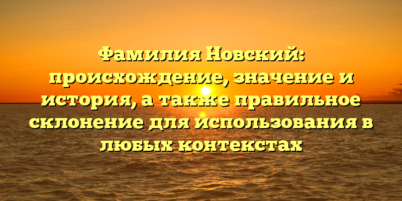 Фамилия Новский: происхождение, значение и история, а также правильное склонение для использования в любых контекстах