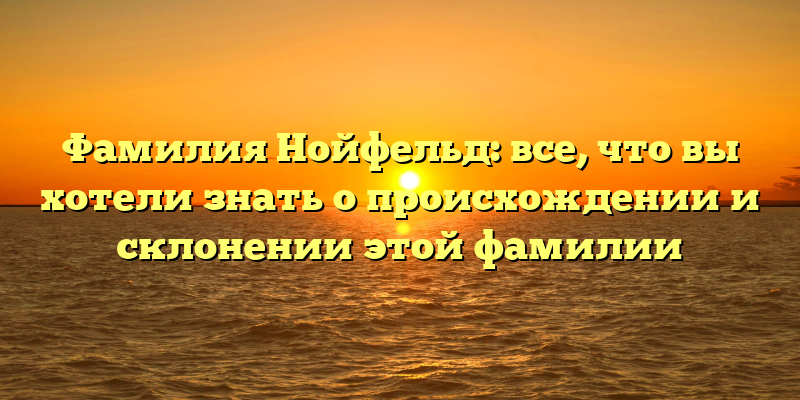 Фамилия Нойфельд: все, что вы хотели знать о происхождении и склонении этой фамилии