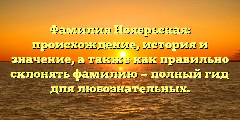 Фамилия Ноябрьская: происхождение, история и значение, а также как правильно склонять фамилию — полный гид для любознательных.