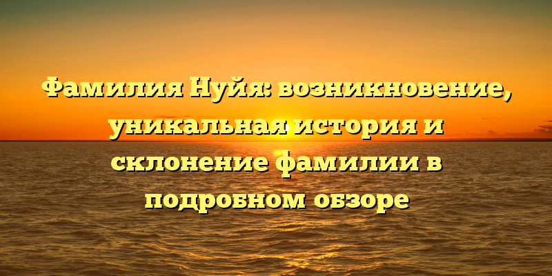 Фамилия Нуйя: возникновение, уникальная история и склонение фамилии в подробном обзоре