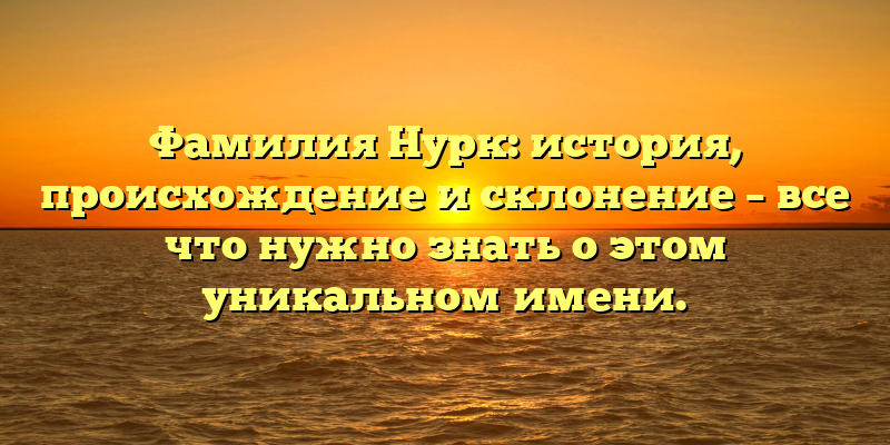 Фамилия Нурк: история, происхождение и склонение – все что нужно знать о этом уникальном имени.
