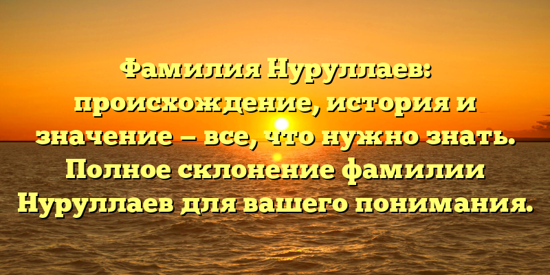 Фамилия Нуруллаев: происхождение, история и значение — все, что нужно знать. Полное склонение фамилии Нуруллаев для вашего понимания.