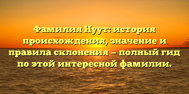 Фамилия Нуут: история происхождения, значение и правила склонения — полный гид по этой интересной фамилии.