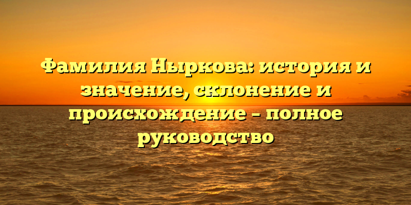 Фамилия Ныркова: история и значение, склонение и происхождение – полное руководство