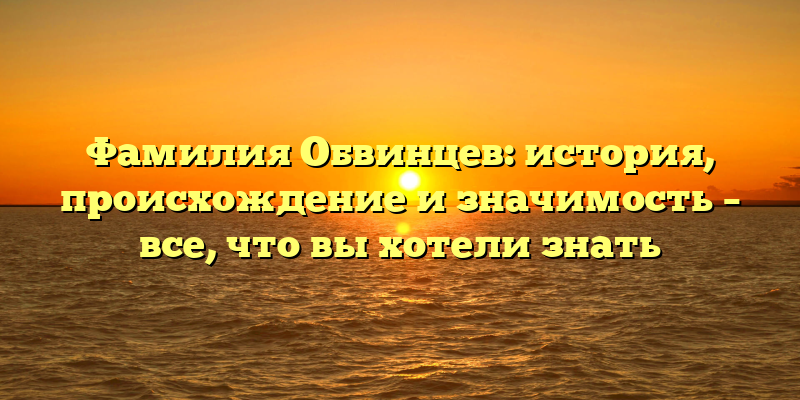 Фамилия Обвинцев: история, происхождение и значимость – все, что вы хотели знать