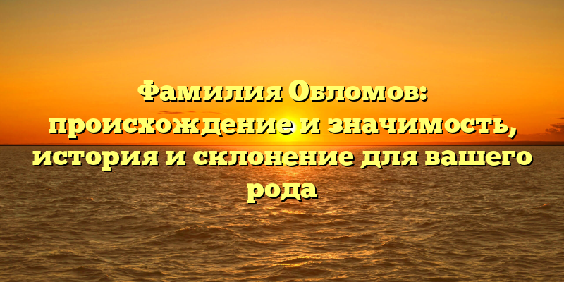 Фамилия Обломов: происхождение и значимость, история и склонение для вашего рода