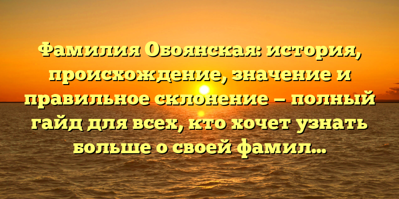 Фамилия Обоянская: история, происхождение, значение и правильное склонение — полный гайд для всех, кто хочет узнать больше о своей фамилии.