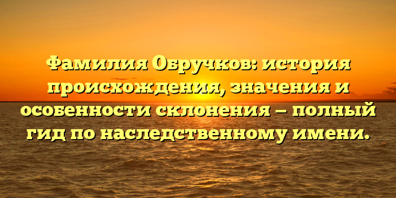 Фамилия Обручков: история происхождения, значения и особенности склонения — полный гид по наследственному имени.