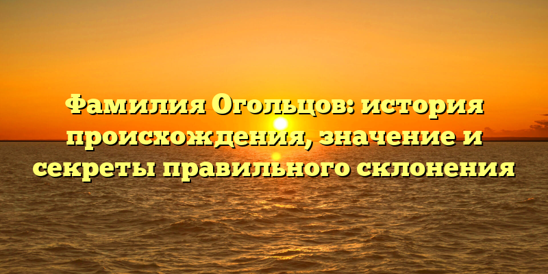 Фамилия Огольцов: история происхождения, значение и секреты правильного склонения