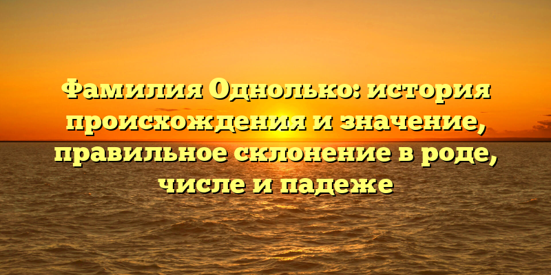 Фамилия Однолько: история происхождения и значение, правильное склонение в роде, числе и падеже