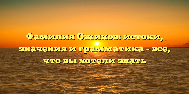 Фамилия Ожиков: истоки, значения и грамматика - все, что вы хотели знать