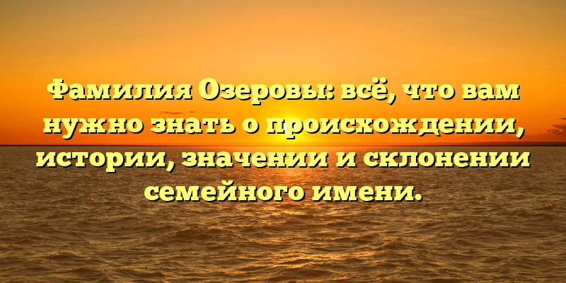Фамилия Озеровы: всё, что вам нужно знать о происхождении, истории, значении и склонении семейного имени.