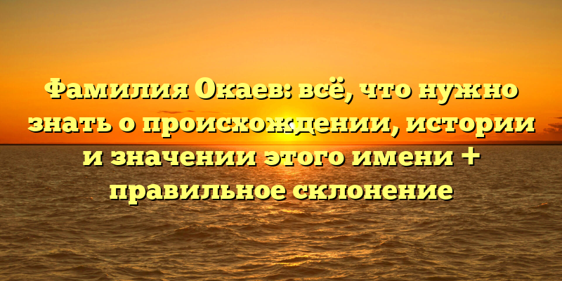 Фамилия Окаев: всё, что нужно знать о происхождении, истории и значении этого имени + правильное склонение