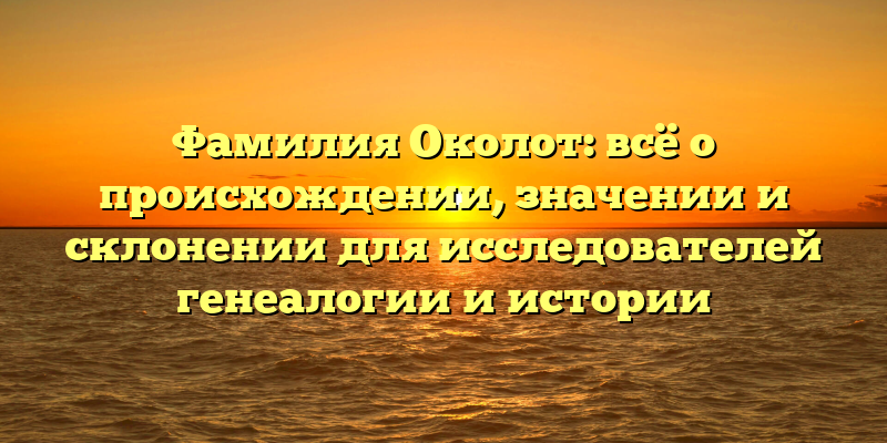 Фамилия Околот: всё о происхождении, значении и склонении для исследователей генеалогии и истории