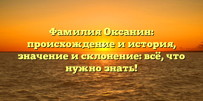 Фамилия Оксанин: происхождение и история, значение и склонение: всё, что нужно знать!