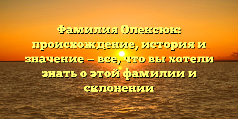 Фамилия Олексюк: происхождение, история и значение — все, что вы хотели знать о этой фамилии и склонении