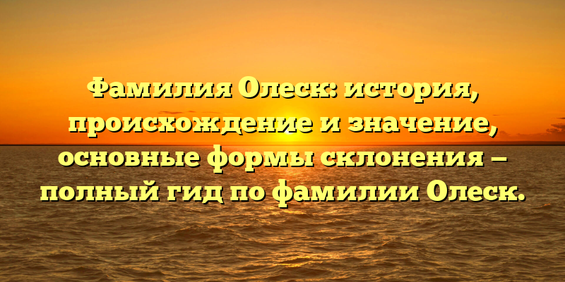 Фамилия Олеск: история, происхождение и значение, основные формы склонения — полный гид по фамилии Олеск.