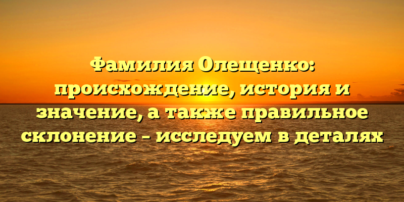 Фамилия Олещенко: происхождение, история и значение, а также правильное склонение – исследуем в деталях