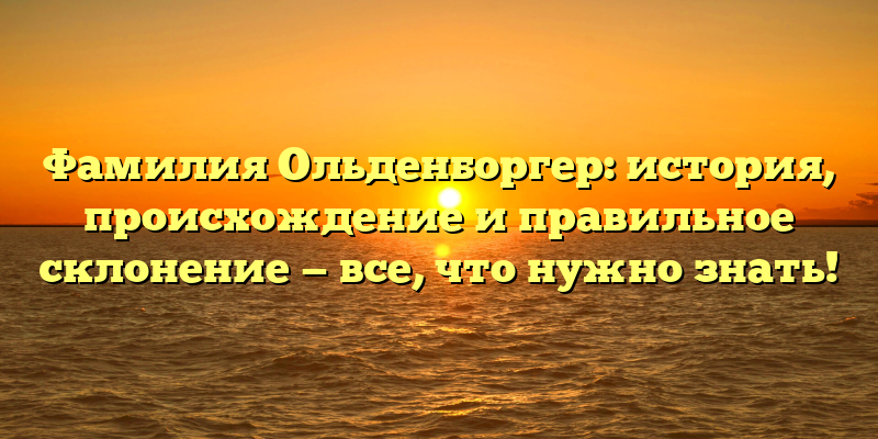 Фамилия Ольденборгер: история, происхождение и правильное склонение — все, что нужно знать!