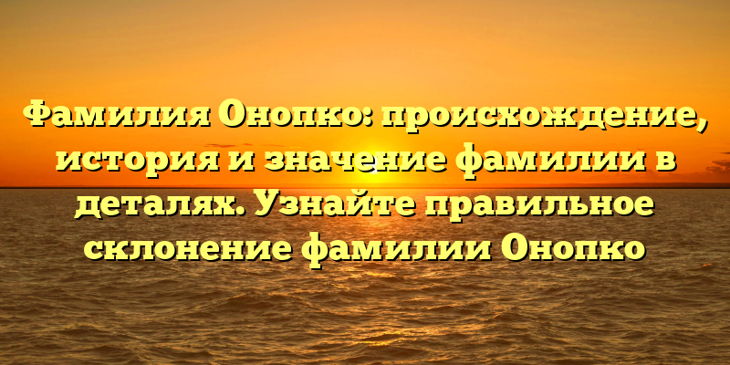 Фамилия Онопко: происхождение, история и значение фамилии в деталях. Узнайте правильное склонение фамилии Онопко