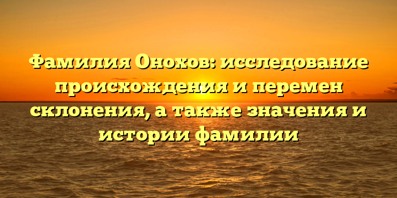 Фамилия Онохов: исследование происхождения и перемен склонения, а также значения и истории фамилии