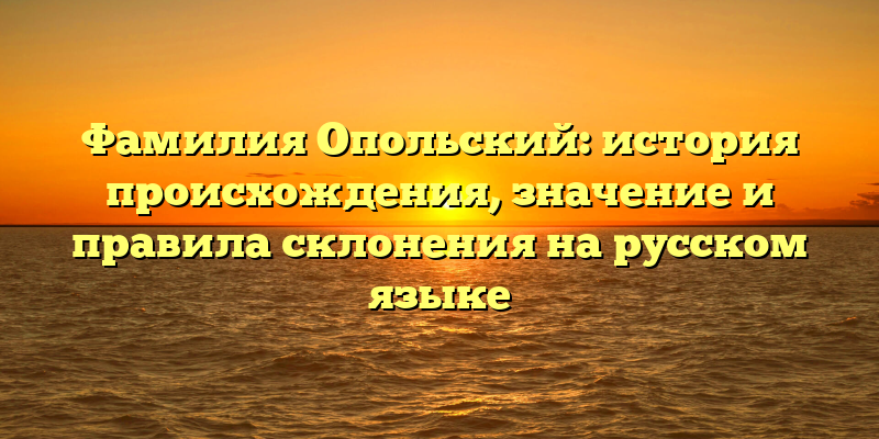 Фамилия Опольский: история происхождения, значение и правила склонения на русском языке