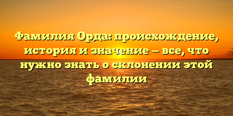 Фамилия Орда: происхождение, история и значение — все, что нужно знать о склонении этой фамилии