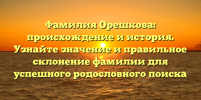 Фамилия Орешкова: происхождение и история. Узнайте значение и правильное склонение фамилии для успешного родословного поиска