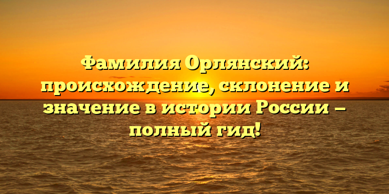 Фамилия Орлянский: происхождение, склонение и значение в истории России — полный гид!