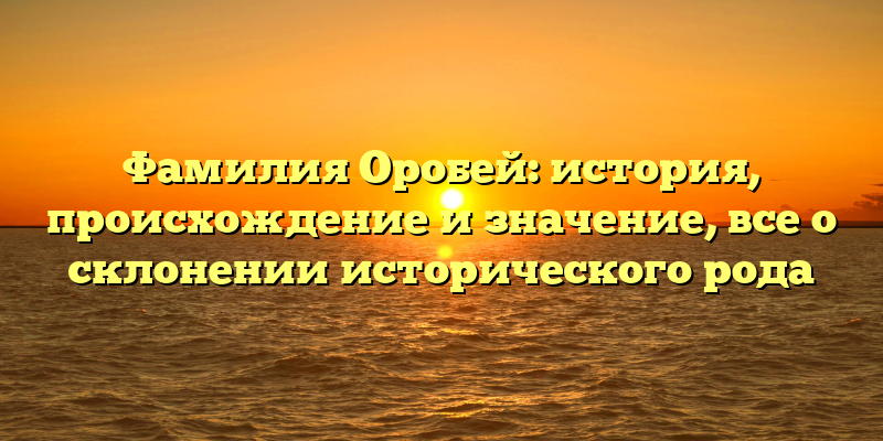 Фамилия Оробей: история, происхождение и значение, все о склонении исторического рода