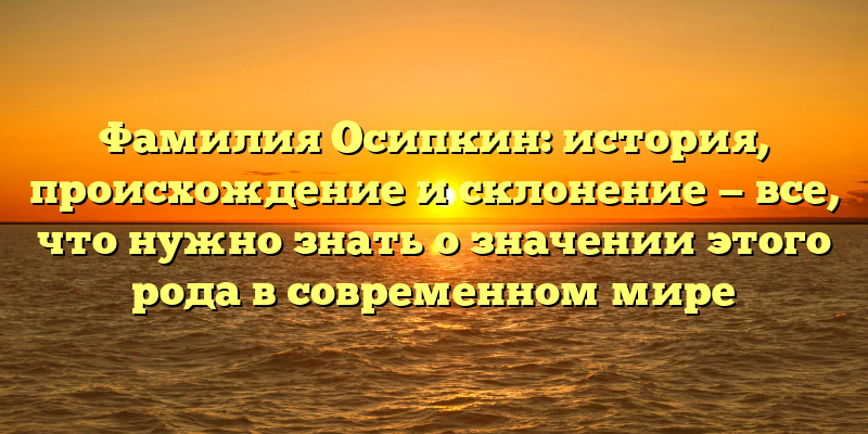 Фамилия Осипкин: история, происхождение и склонение — все, что нужно знать о значении этого рода в современном мире