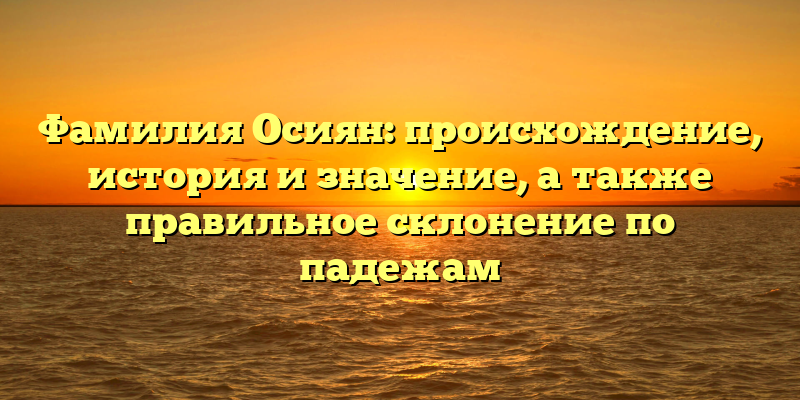 Фамилия Осиян: происхождение, история и значение, а также правильное склонение по падежам
