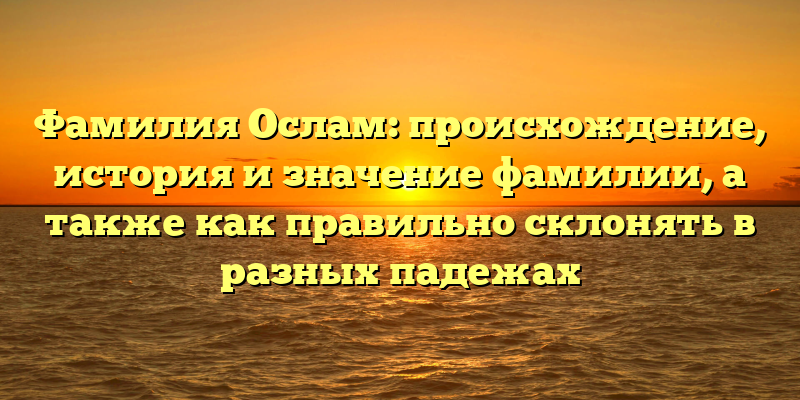 Фамилия Ослам: происхождение, история и значение фамилии, а также как правильно склонять в разных падежах