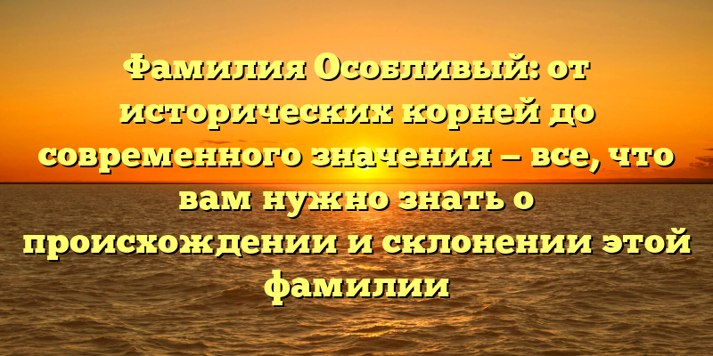 Фамилия Особливый: от исторических корней до современного значения — все, что вам нужно знать о происхождении и склонении этой фамилии