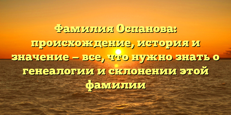 Фамилия Оспанова: происхождение, история и значение — все, что нужно знать о генеалогии и склонении этой фамилии