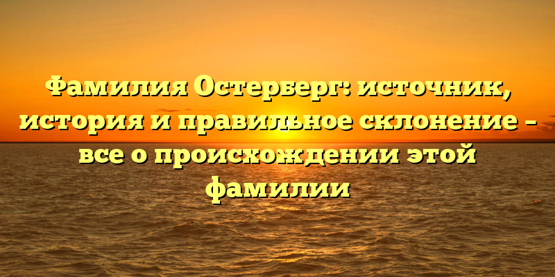 Фамилия Остерберг: источник, история и правильное склонение – все о происхождении этой фамилии