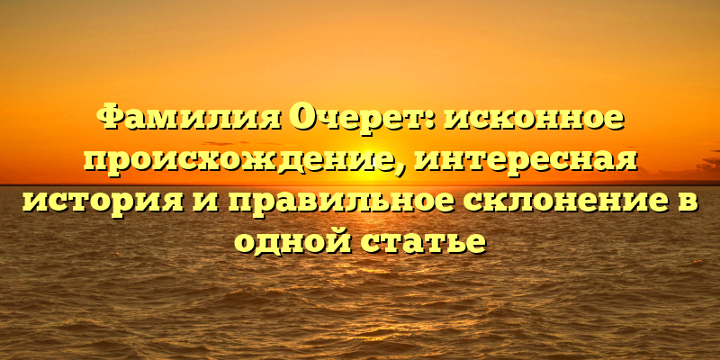 Фамилия Очерет: исконное происхождение, интересная история и правильное склонение в одной статье