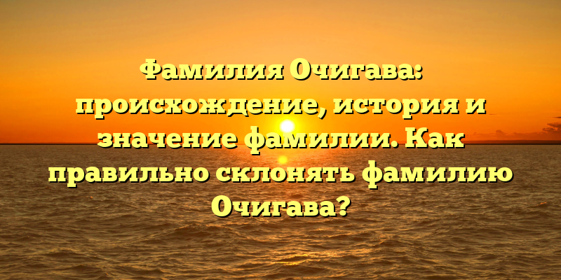 Фамилия Очигава: происхождение, история и значение фамилии. Как правильно склонять фамилию Очигава?