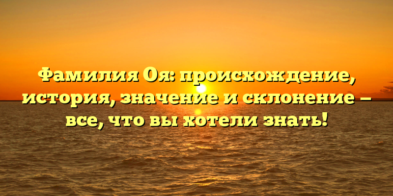 Фамилия Оя: происхождение, история, значение и склонение — все, что вы хотели знать!