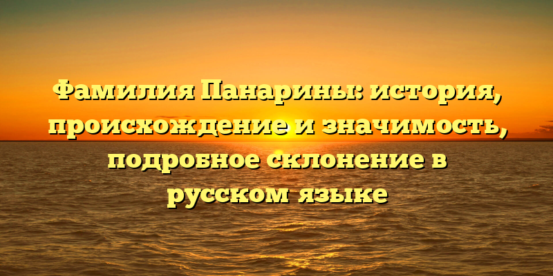 Фамилия Панарины: история, происхождение и значимость, подробное склонение в русском языке