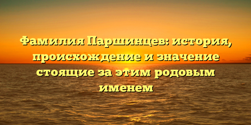 Фамилия Паршинцев: история, происхождение и значение стоящие за этим родовым именем