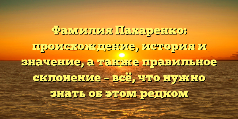 Фамилия Пахаренко: происхождение, история и значение, а также правильное склонение – всё, что нужно знать об этом редком украинском имени!