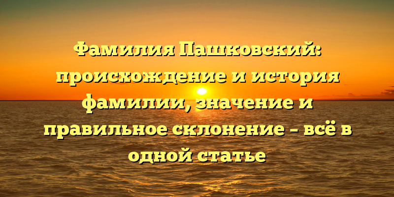 Фамилия Пашковский: происхождение и история фамилии, значение и правильное склонение – всё в одной статье