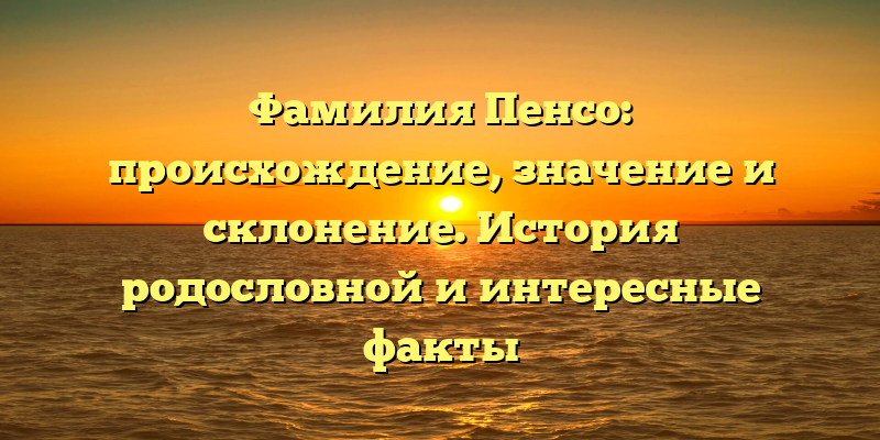 Фамилия Пенсо: происхождение, значение и склонение. История родословной и интересные факты