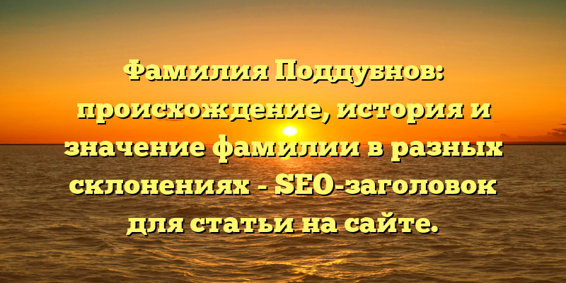 Фамилия Поддубнов: происхождение, история и значение фамилии в разных склонениях - SEO-заголовок для статьи на сайте.