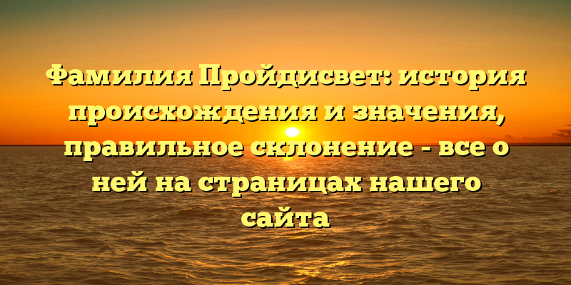 Фамилия Пройдисвет: история происхождения и значения, правильное склонение - все о ней на страницах нашего сайта