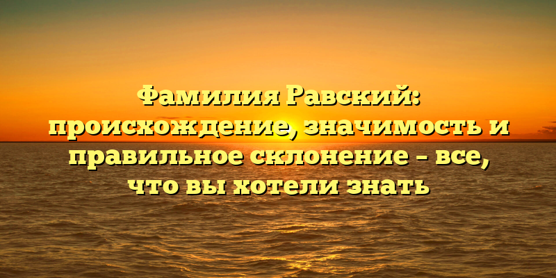 Фамилия Равский: происхождение, значимость и правильное склонение – все, что вы хотели знать