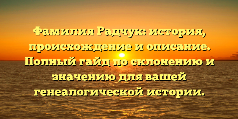 Фамилия Радчук: история, происхождение и описание. Полный гайд по склонению и значению для вашей генеалогической истории.