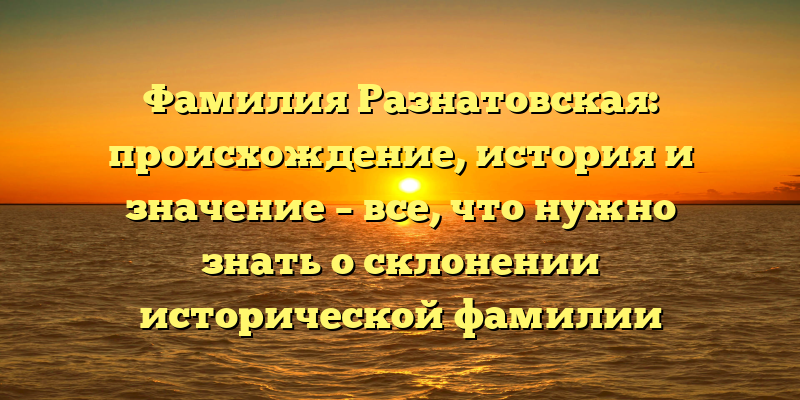 Фамилия Разнатовская: происхождение, история и значение – все, что нужно знать о склонении исторической фамилии