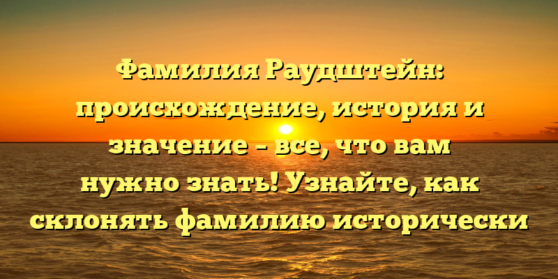 Фамилия Раудштейн: происхождение, история и значение – все, что вам нужно знать! Узнайте, как склонять фамилию исторически известного рода.